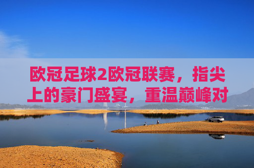 欧冠足球2欧冠联赛,指尖上的豪门盛宴,重温巅峰对决