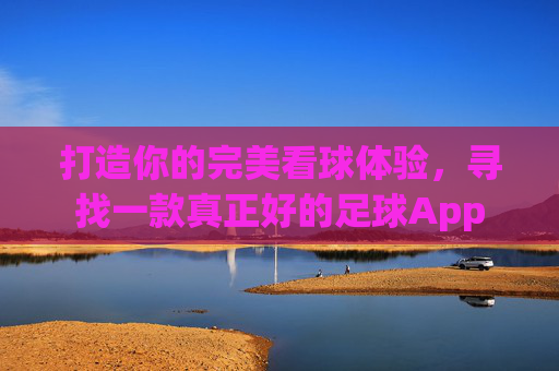 打造你的完美看球体验，寻找一款真正好的足球App