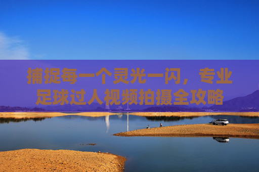 捕捉每一个灵光一闪，专业足球过人视频拍摄全攻略