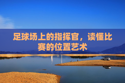 足球场上的指挥官，读懂比赛的位置艺术