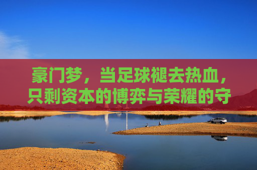 豪门梦,当足球褪去热血,只剩资本的博弈与荣耀的守望