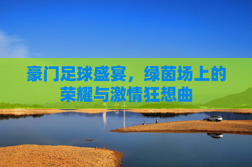 豪门足球盛宴,绿茵场上的荣耀与激情狂想曲