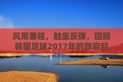 风雨兼程，触底反弹，回顾韩国足球2017年的跌宕起伏
