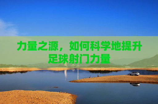 力量之源,如何科学地提升足球射门力量