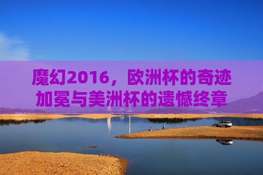 魔幻2016,欧洲杯的奇迹加冕与美洲杯的遗憾终章