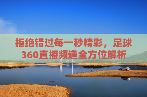拒绝错过每一秒精彩,足球360直播频道全方位解析