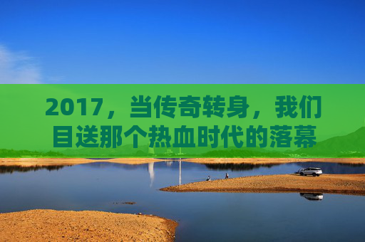 2017,当传奇转身,我们目送那个热血时代的落幕