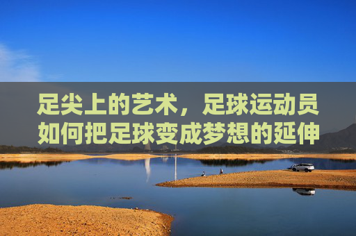 足尖上的艺术,足球运动员如何把足球变成梦想的延伸