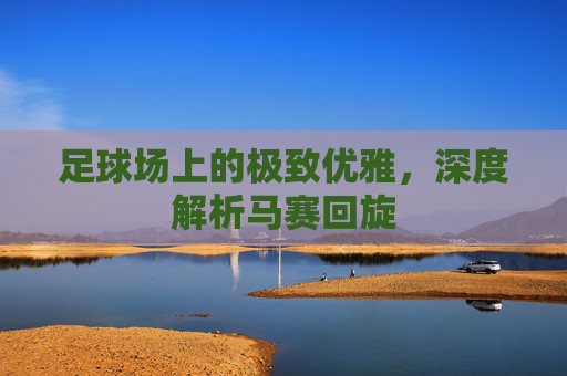 足球场上的极致优雅,深度解析马赛回旋