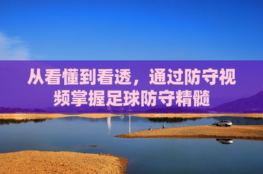 从看懂到看透,通过防守视频掌握足球防守精髓