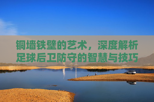 铜墙铁壁的艺术，深度解析足球后卫防守的智慧与技巧