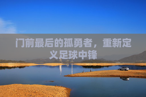 门前最后的孤勇者，重新定义足球中锋