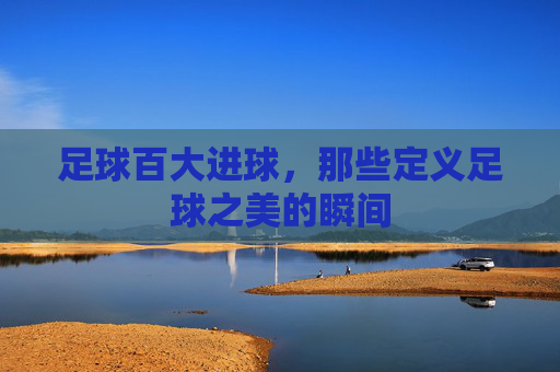 足球百大进球，那些定义足球之美的瞬间