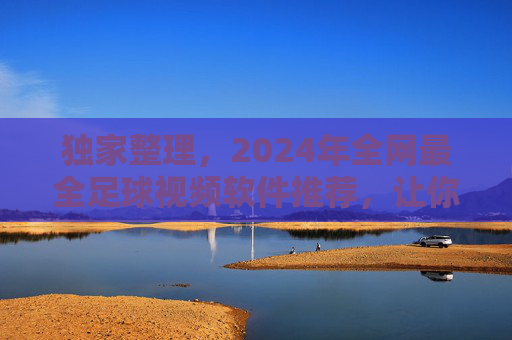 独家整理,2024年全网最全足球视频软件推荐,让你足不出户看遍五大联赛!