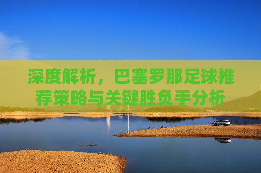 深度解析,巴塞罗那足球推荐策略与关键胜负手分析