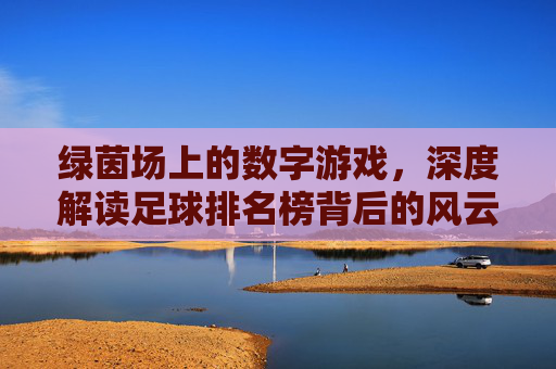 绿茵场上的数字游戏,深度解读足球排名榜背后的风云变幻