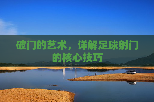 破门的艺术,详解足球射门的核心技巧