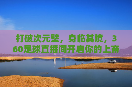 打破次元壁，身临其境，360足球直播间开启你的上帝视角