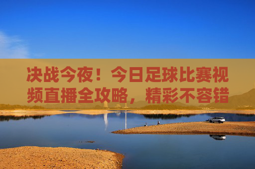 决战今夜！今日足球比赛视频直播全攻略，精彩不容错过