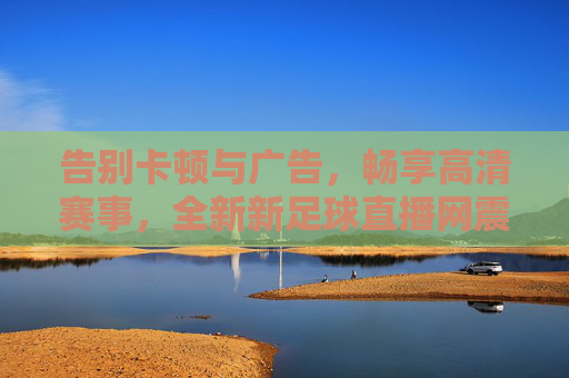 告别卡顿与广告，畅享高清赛事，全新新足球直播网震撼上线