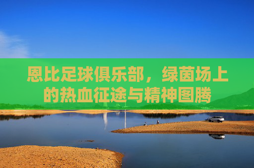 恩比足球俱乐部,绿茵场上的热血征途与精神图腾