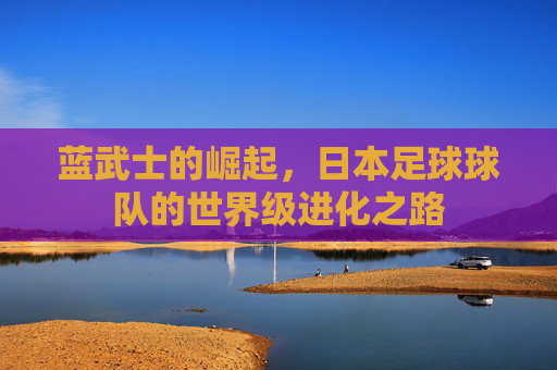蓝武士的崛起,日本足球球队的世界级进化之路