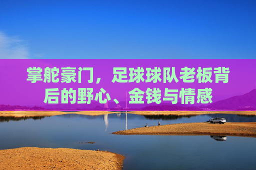 掌舵豪门,足球球队老板背后的野心、金钱与情感
