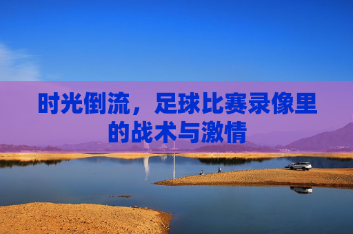 时光倒流,足球比赛录像里的战术与激情