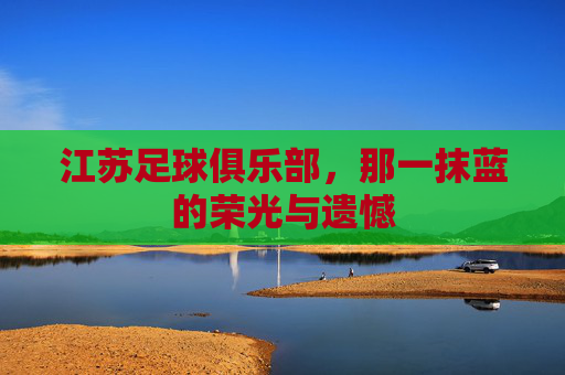 江苏足球俱乐部，那一抹蓝的荣光与遗憾