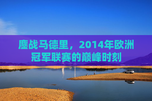鏖战马德里,2014年欧洲冠军联赛的巅峰时刻