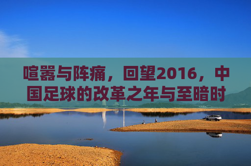 喧嚣与阵痛,回望2016,中国足球的改革之年与至暗时刻