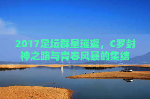 2017足坛群星璀璨,C罗封神之路与青春风暴的集结