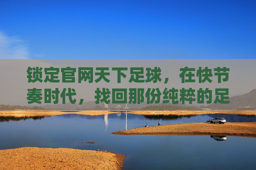 锁定官网天下足球,在快节奏时代,找回那份纯粹的足球感动