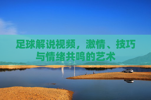 足球解说视频,激情、技巧与情绪共鸣的艺术