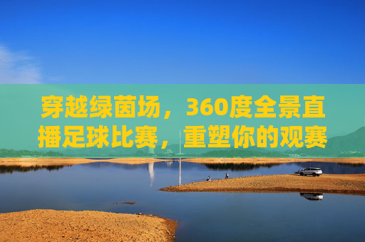 穿越绿茵场,360度全景直播足球比赛,重塑你的观赛体验