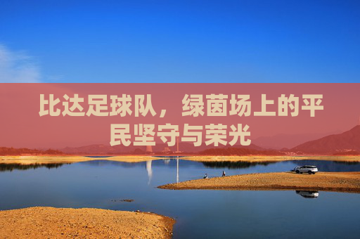 比达足球队,绿茵场上的平民坚守与荣光