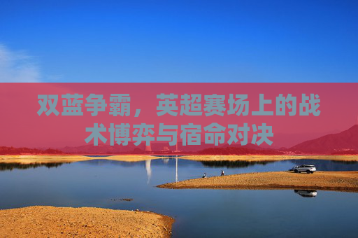 双蓝争霸，英超赛场上的战术博弈与宿命对决