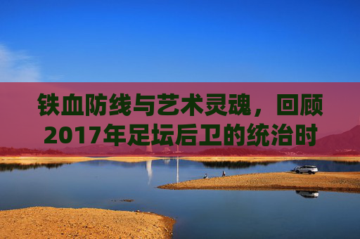 铁血防线与艺术灵魂,回顾2017年足坛后卫的统治时代