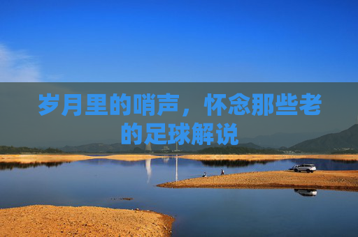 岁月里的哨声,怀念那些老的足球解说