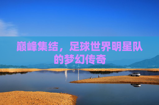 巅峰集结，足球世界明星队的梦幻传奇