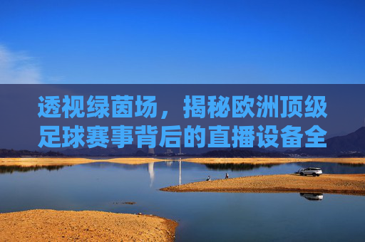 透视绿茵场,揭秘欧洲顶级足球赛事背后的直播设备全解析
