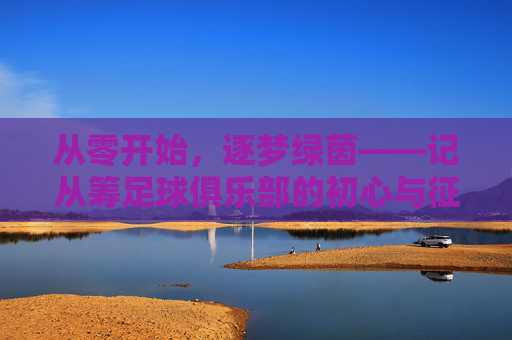 从零开始，逐梦绿茵——记从筹足球俱乐部的初心与征程
