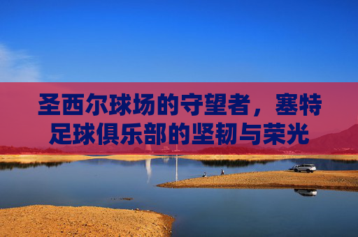 圣西尔球场的守望者，塞特足球俱乐部的坚韧与荣光