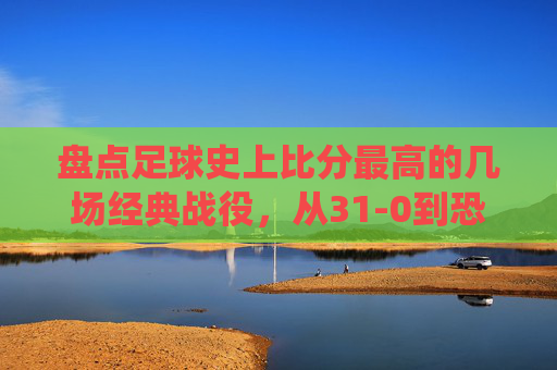 盘点足球史上比分最高的几场经典战役,从31-0到恐怖的屠杀