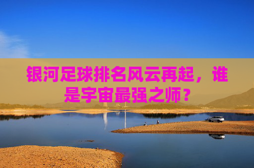 银河足球排名风云再起,谁是宇宙最强之师?