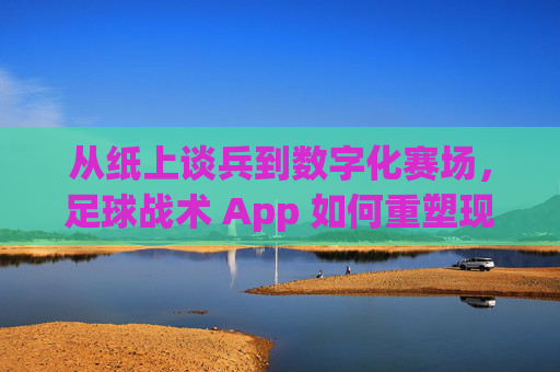 从纸上谈兵到数字化赛场,足球战术 App 如何重塑现代足球