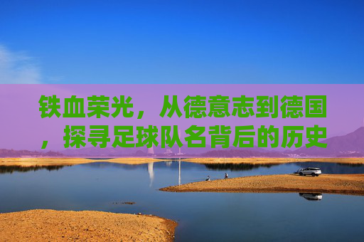 铁血荣光，从德意志到德国，探寻足球队名背后的历史演变