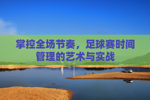 掌控全场节奏，足球赛时间管理的艺术与实战