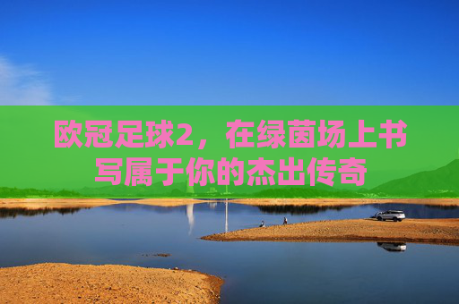 欧冠足球2，在绿茵场上书写属于你的杰出传奇