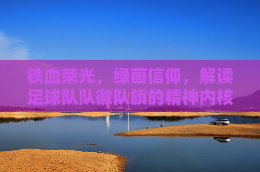 铁血荣光，绿茵信仰，解读足球队队徽队旗的精神内核